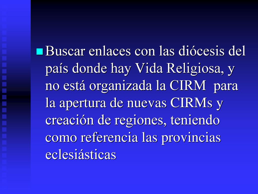 Buscar enlaces con las diócesis del país donde hay Vida Religiosa, y no está organizada la CIRM para la apertura de nuevas CIRMs y creación de regiones, teniendo como referencia las provincias eclesiásticas