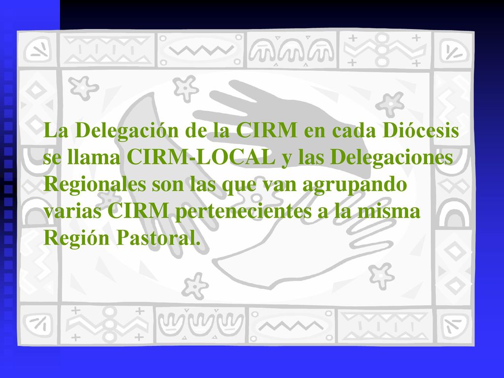 La Delegación de la CIRM en cada Diócesis se llama CIRM-LOCAL y las Delegaciones Regionales son las que van agrupando varias CIRM pertenecientes a la misma Región Pastoral.