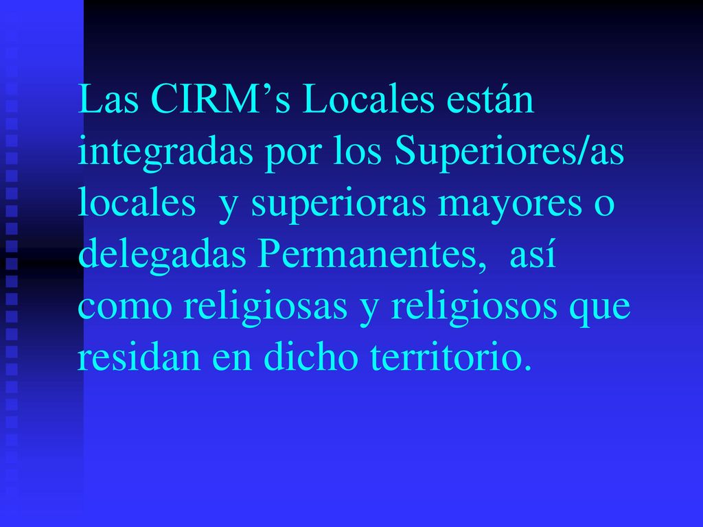 Las CIRM’s Locales están integradas por los Superiores/as locales y superioras mayores o delegadas Permanentes, así como religiosas y religiosos que residan en dicho territorio.