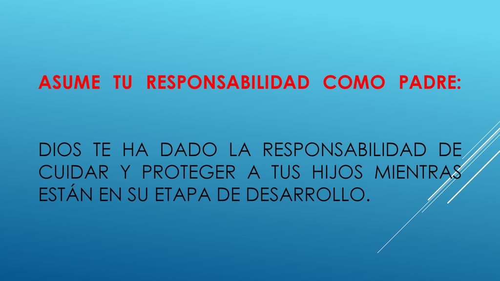 ASUME TU RESPONSABILIDAD COMO PADRE: Dios te ha dado la responsabilidad de cuidar y proteger a tus hijos mientras están en su etapa de desarrollo.