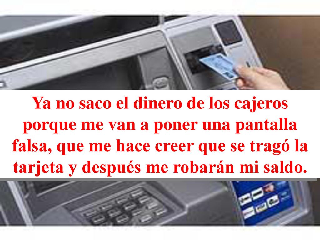 Ya no saco el dinero de los cajeros porque me van a poner una pantalla falsa, que me hace creer que se tragó la tarjeta y después me robarán mi saldo.