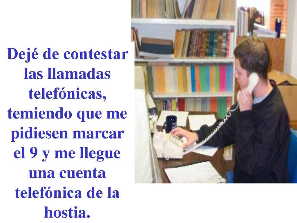 Dejé de contestar las llamadas telefónicas, temiendo que me pidiesen marcar el 9 y me llegue una cuenta telefónica de la hostia.