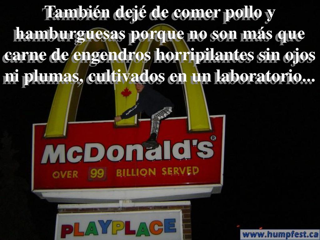 También dejé de comer pollo y hamburguesas porque no son más que carne de engendros horripilantes sin ojos ni plumas, cultivados en un laboratorio...