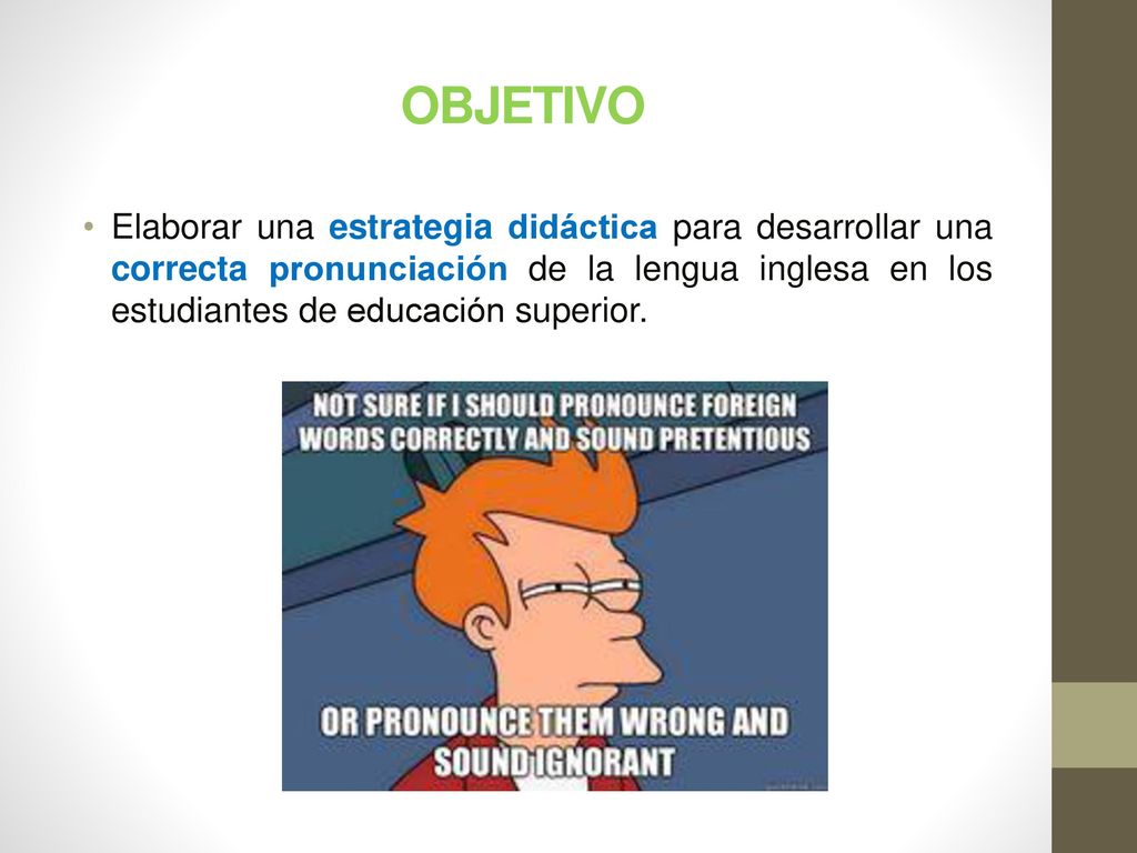 OBJETIVO Elaborar una estrategia didáctica para desarrollar una correcta pronunciación de la lengua inglesa en los estudiantes de educación superior.