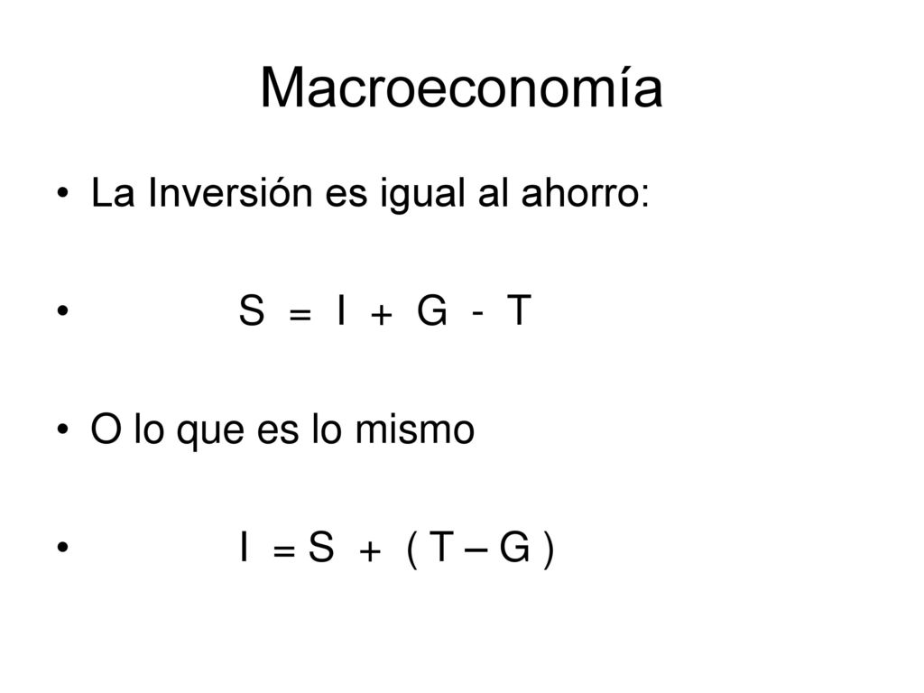 Macroeconomía La Inversión es igual al ahorro: S = I + G - T