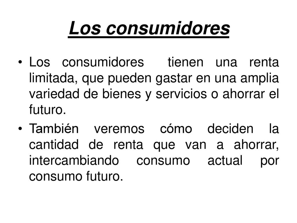 Los consumidores Los consumidores tienen una renta limitada, que pueden gastar en una amplia variedad de bienes y servicios o ahorrar el futuro.