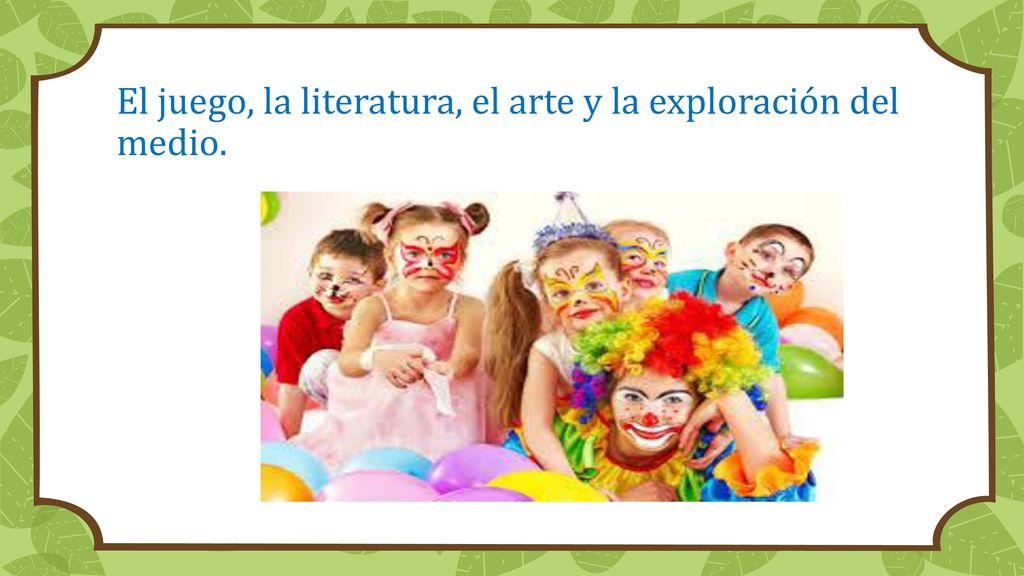 El juego, la literatura, el arte y la exploración del medio.