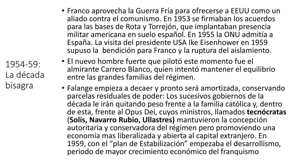 Franco aprovecha la Guerra Fría para ofrecerse a EEUU como un aliado contra el comunismo. En 1953 se firmaban los acuerdos para las bases de Rota y Torrejón, que implantaban presencia militar americana en suelo español. En 1955 la ONU admitía a España. La visita del presidente USA Ike Eisenhower en 1959 supuso la bendición para Franco y la ruptura del aislamiento.