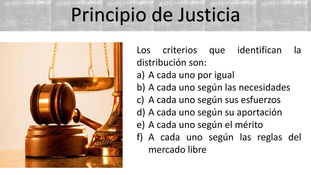 Principio de Justicia Los criterios que identifican la distribución son: A cada uno por igual. A cada uno según las necesidades.
