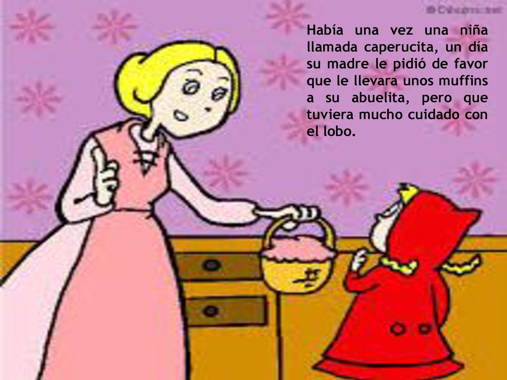 Había una vez una niña llamada caperucita, un día su madre le pidió de favor que le llevara unos muffins a su abuelita, pero que tuviera mucho cuidado con el lobo.