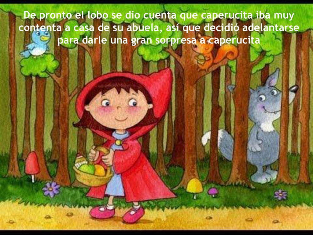 De pronto el lobo se dio cuenta que caperucita iba muy contenta a casa de su abuela, así que decidió adelantarse para darle una gran sorpresa a caperucita