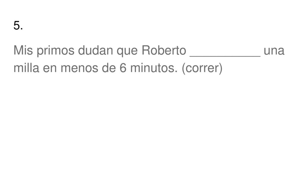 5. Mis primos dudan que Roberto __________ una milla en menos de 6 minutos. (correr)