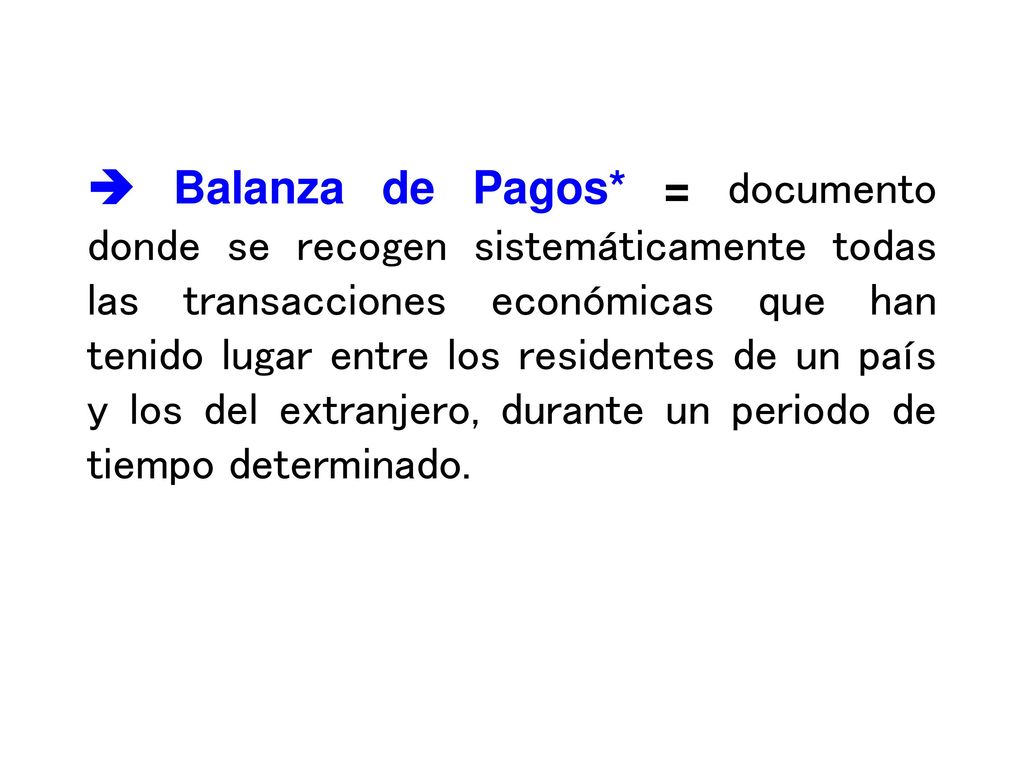  Balanza de Pagos* = documento donde se recogen sistemáticamente todas las transacciones económicas que han tenido lugar entre los residentes de un país y los del extranjero, durante un periodo de tiempo determinado.