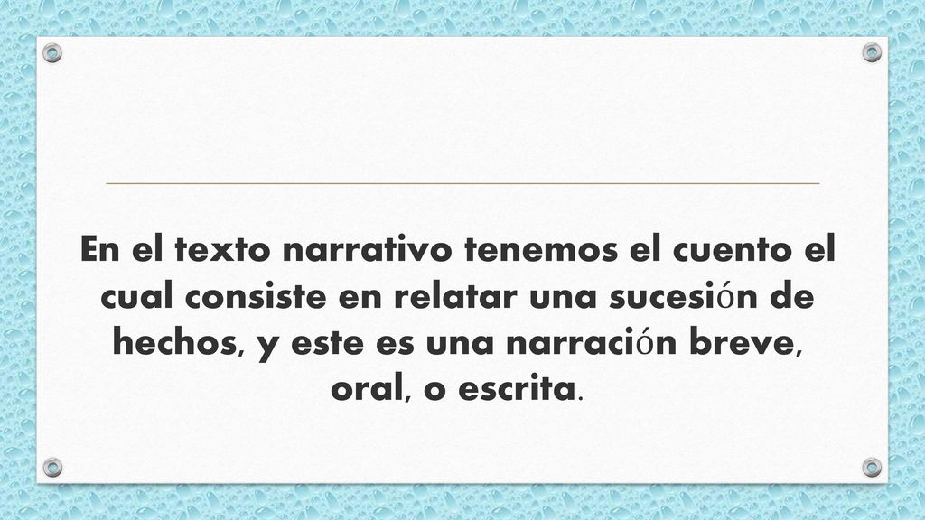 En el texto narrativo tenemos el cuento el cual consiste en relatar una sucesión de hechos, y este es una narración breve, oral, o escrita.