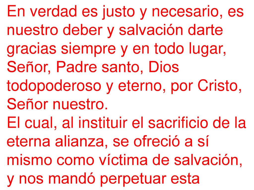 En verdad es justo y necesario, es nuestro deber y salvación darte gracias siempre y en todo lugar, Señor, Padre santo, Dios todopoderoso y eterno, por Cristo, Señor nuestro.
