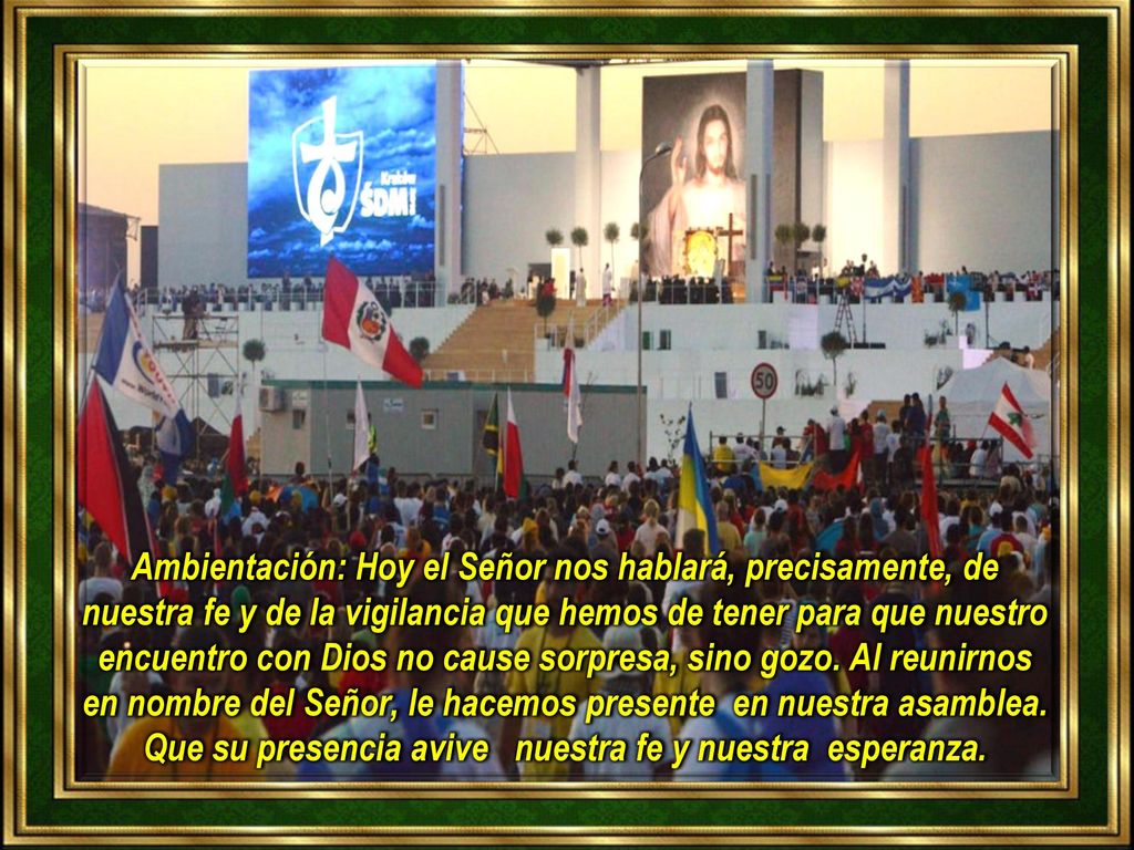 Ambientación: Hoy el Señor nos hablará, precisamente, de nuestra fe y de la vigilancia que hemos de tener para que nuestro encuentro con Dios no cause sorpresa, sino gozo.