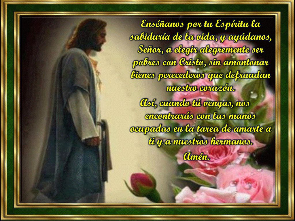 Enséñanos por tu Espíritu la sabiduría de la vida, y ayúdanos, Señor, a elegir alegremente ser pobres con Cristo, sin amontonar bienes perecederos que defraudan nuestro corazón.