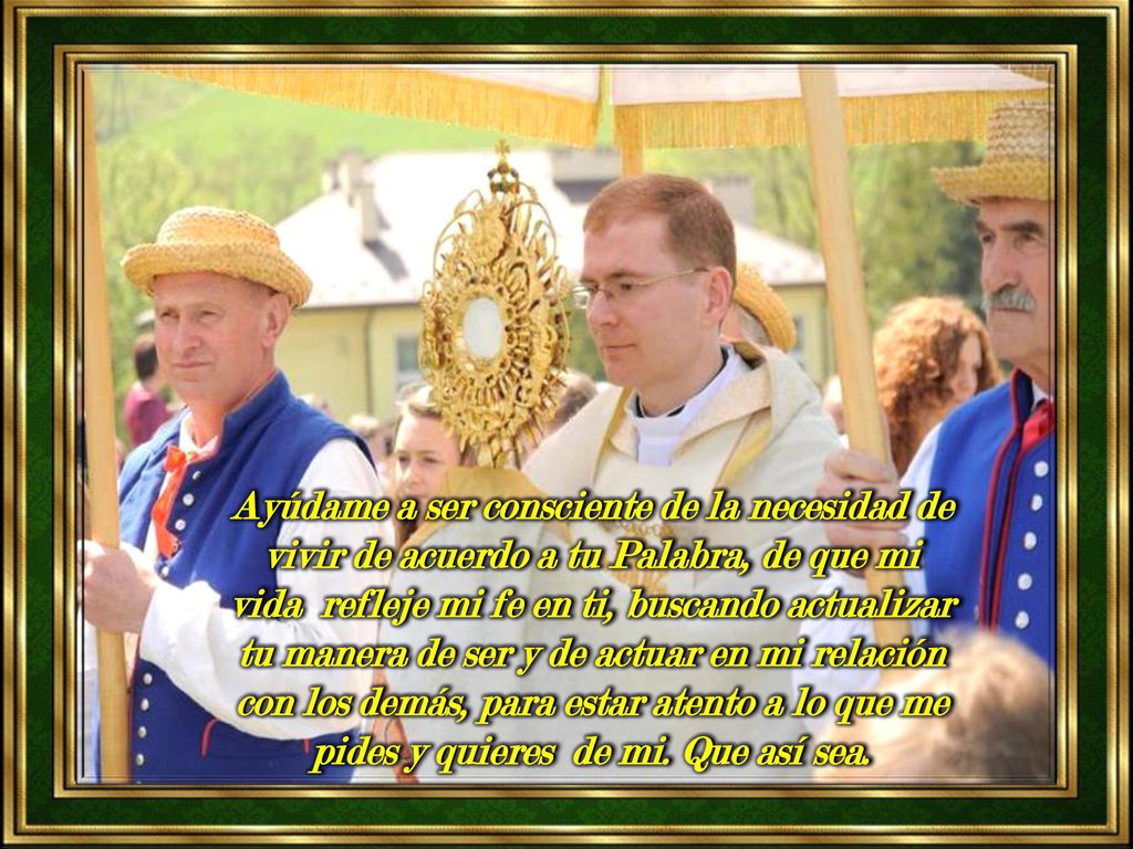 Ayúdame a ser consciente de la necesidad de vivir de acuerdo a tu Palabra, de que mi vida refleje mi fe en ti, buscando actualizar tu manera de ser y de actuar en mi relación con los demás, para estar atento a lo que me pides y quieres de mi.
