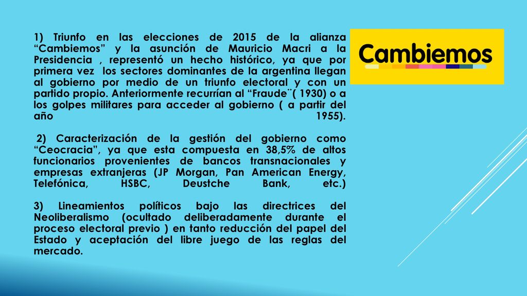 1) Triunfo en las elecciones de 2015 de la alianza Cambiemos y la asunción de Mauricio Macri a la Presidencia , representó un hecho histórico, ya que por primera vez los sectores dominantes de la argentina llegan al gobierno por medio de un triunfo electoral y con un partido propio.