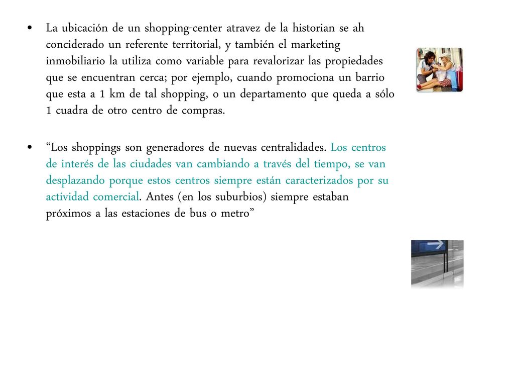 La ubicación de un shopping-center atravez de la historian se ah conciderado un referente territorial, y también el marketing inmobiliario la utiliza como variable para revalorizar las propiedades que se encuentran cerca; por ejemplo, cuando promociona un barrio que esta a 1 km de tal shopping, o un departamento que queda a sólo 1 cuadra de otro centro de compras.