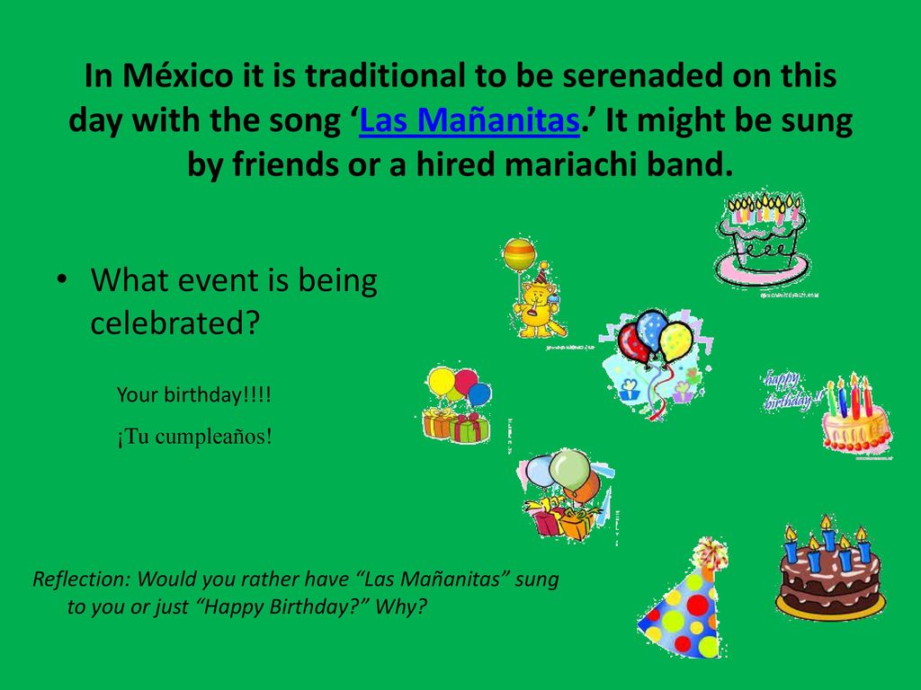 In México it is traditional to be serenaded on this day with the song ‘Las Mañanitas.’ It might be sung by friends or a hired mariachi band.