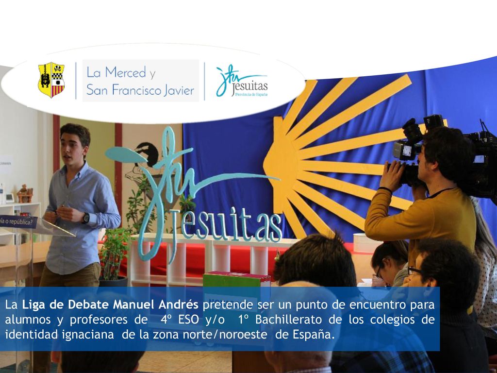 La Liga de Debate Manuel Andrés pretende ser un punto de encuentro para alumnos y profesores de 4º ESO y/o 1º Bachillerato de los colegios de identidad ignaciana de la zona norte/noroeste de España.
