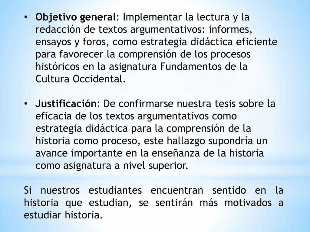 Objetivo general: Implementar la lectura y la redacción de textos argumentativos: informes, ensayos y foros, como estrategia didáctica eficiente para favorecer la comprensión de los procesos históricos en la asignatura Fundamentos de la Cultura Occidental.