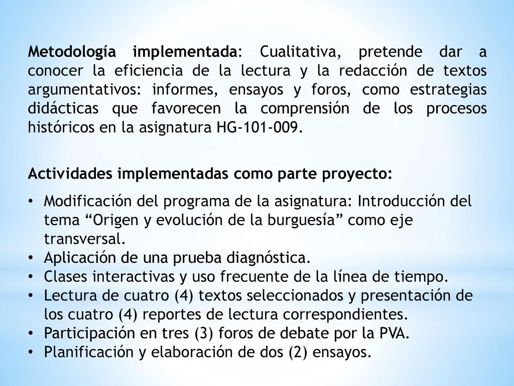 Metodología implementada: Cualitativa, pretende dar a conocer la eficiencia de la lectura y la redacción de textos argumentativos: informes, ensayos y foros, como estrategias didácticas que favorecen la comprensión de los procesos históricos en la asignatura HG