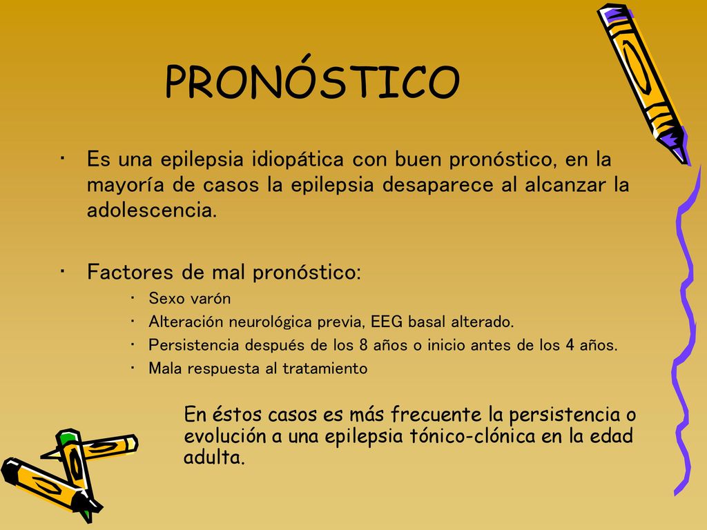 PRONÓSTICO Es una epilepsia idiopática con buen pronóstico, en la mayoría de casos la epilepsia desaparece al alcanzar la adolescencia.