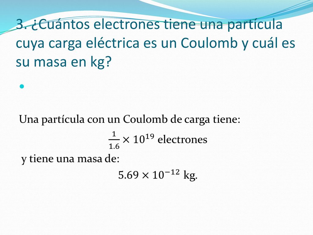 3. ¿Cuántos electrones tiene una partícula cuya carga eléctrica es un Coulomb y cuál es su masa en kg