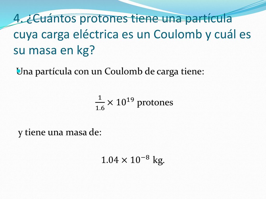 4. ¿Cuántos protones tiene una partícula cuya carga eléctrica es un Coulomb y cuál es su masa en kg
