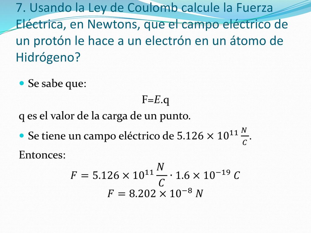 7. Usando la Ley de Coulomb calcule la Fuerza Eléctrica, en Newtons, que el campo eléctrico de un protón le hace a un electrón en un átomo de Hidrógeno