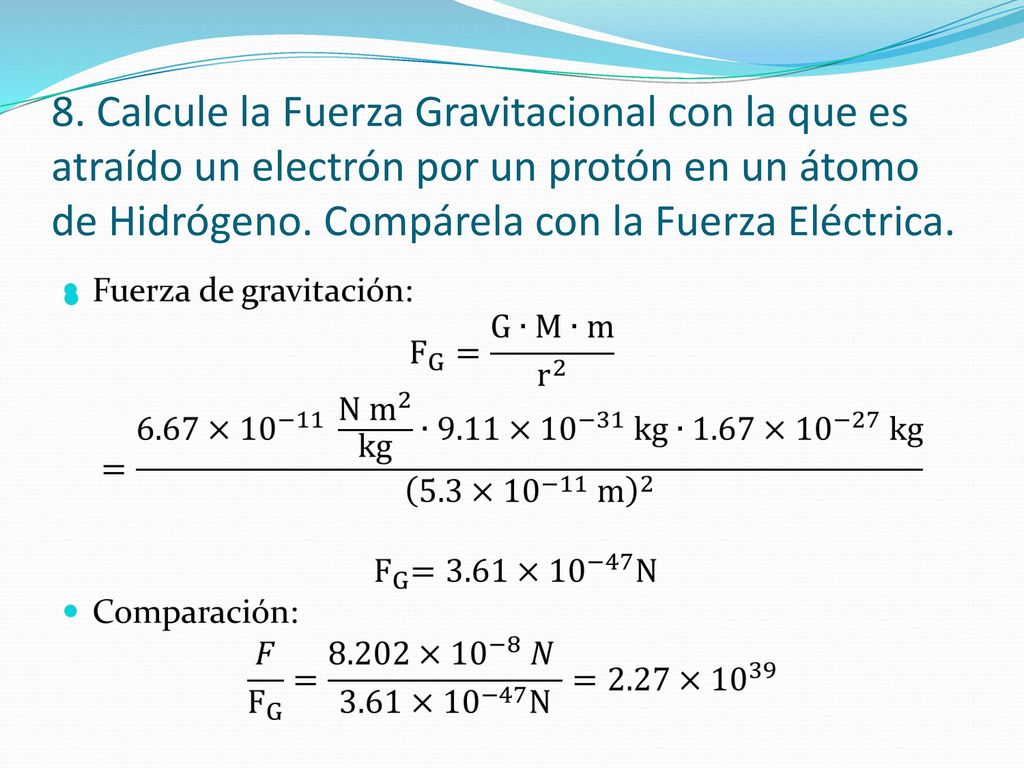 8. Calcule la Fuerza Gravitacional con la que es atraído un electrón por un protón en un átomo de Hidrógeno. Compárela con la Fuerza Eléctrica.