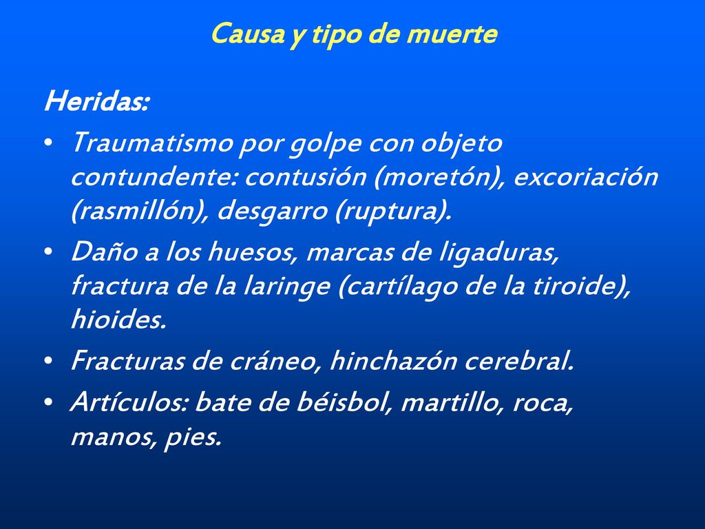 Causa y tipo de muerte Heridas: Traumatismo por golpe con objeto contundente: contusión (moretón), excoriación (rasmillón), desgarro (ruptura).