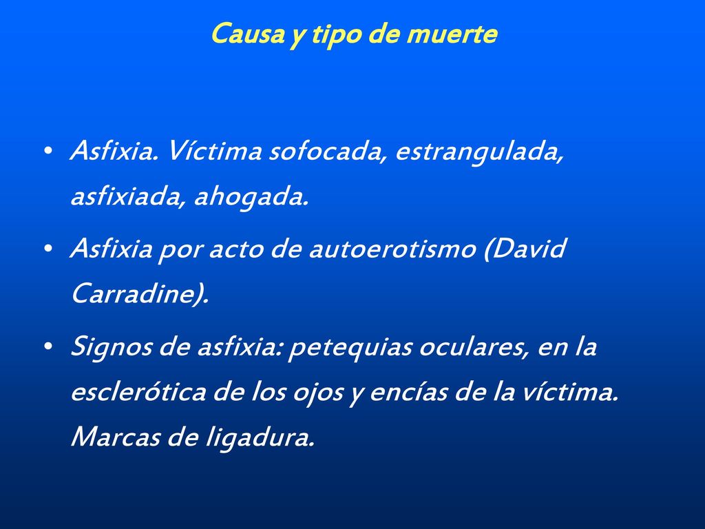 Causa y tipo de muerte Asfixia. Víctima sofocada, estrangulada, asfixiada, ahogada. Asfixia por acto de autoerotismo (David Carradine).