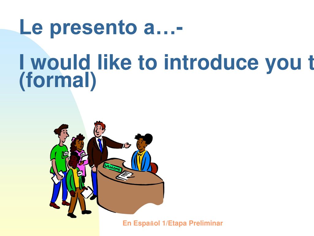Le presento a…- I would like to introduce you to.. (formal)