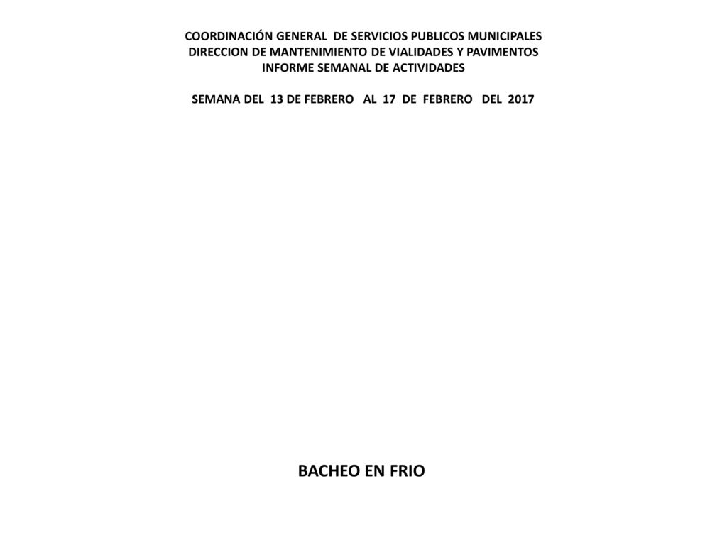 COORDINACIÓN GENERAL DE SERVICIOS PUBLICOS MUNICIPALES DIRECCION DE MANTENIMIENTO DE VIALIDADES Y PAVIMENTOS INFORME SEMANAL DE ACTIVIDADES SEMANA DEL 13 DE FEBRERO AL 17 DE FEBRERO DEL 2017