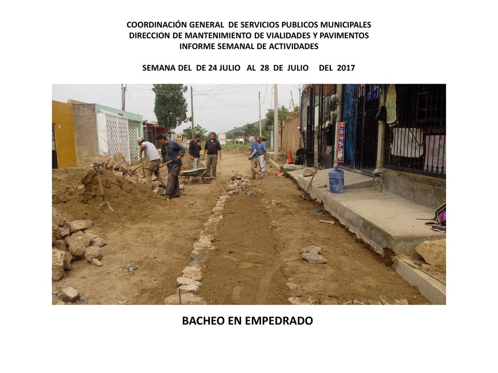 COORDINACIÓN GENERAL DE SERVICIOS PUBLICOS MUNICIPALES DIRECCION DE MANTENIMIENTO DE VIALIDADES Y PAVIMENTOS INFORME SEMANAL DE ACTIVIDADES SEMANA DEL DE 24 JULIO AL 28 DE JULIO DEL 2017