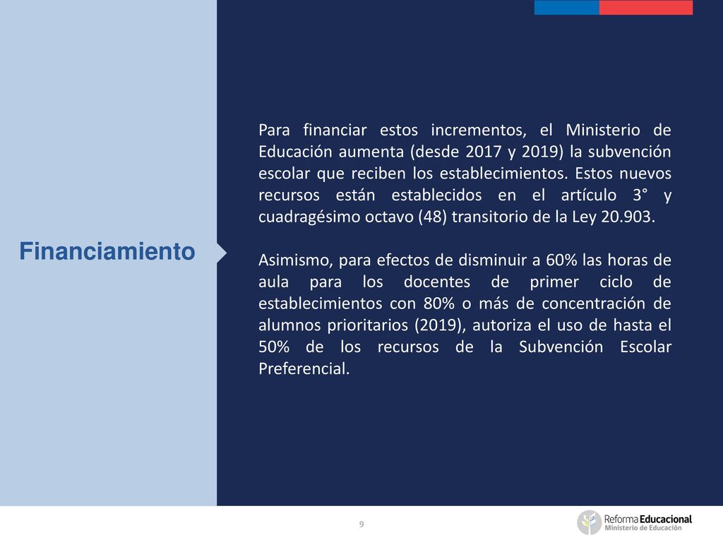 Para financiar estos incrementos, el Ministerio de Educación aumenta (desde 2017 y 2019) la subvención escolar que reciben los establecimientos. Estos nuevos recursos están establecidos en el artículo 3° y cuadragésimo octavo (48) transitorio de la Ley