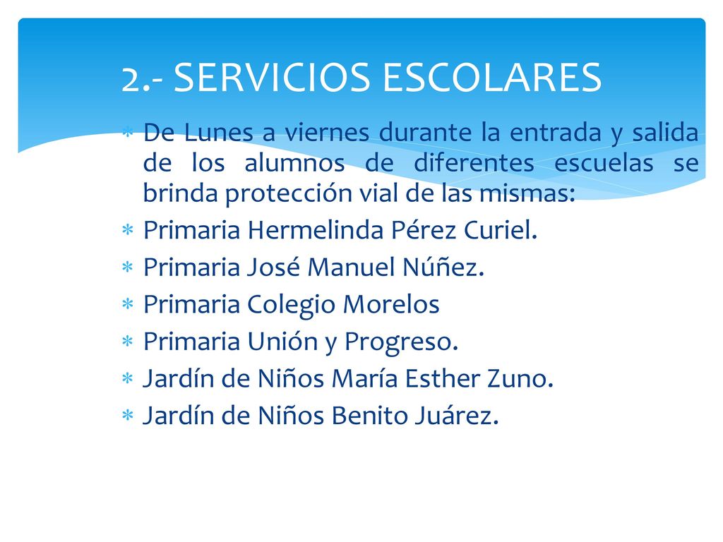 2.- SERVICIOS ESCOLARES De Lunes a viernes durante la entrada y salida de los alumnos de diferentes escuelas se brinda protección vial de las mismas: