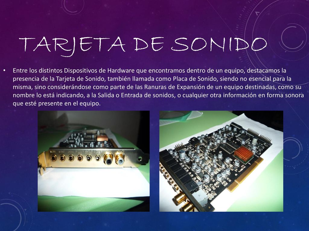 Entre los distintos Dispositivos de Hardware que encontramos dentro de un equipo, destacamos la presencia de la Tarjeta de Sonido, también llamada como Placa de Sonido, siendo no esencial para la misma, sino considerándose como parte de las Ranuras de Expansión de un equipo destinadas, como su nombre lo está indicando, a la Salida o Entrada de sonidos, o cualquier otra información en forma sonora que esté presente en el equipo.