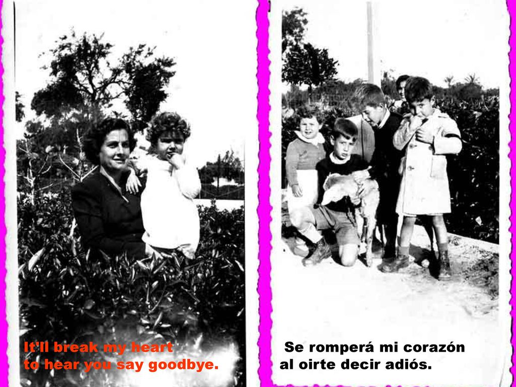 It ll break my heart to hear you say goodbye. Se romperá mi corazón al oirte decir adiós.