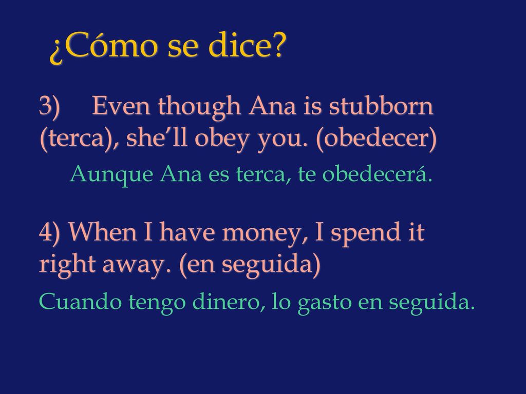¿Cómo se dice 3) Even though Ana is stubborn (terca), she’ll obey you. (obedecer) 4) When I have money, I spend it right away. (en seguida)