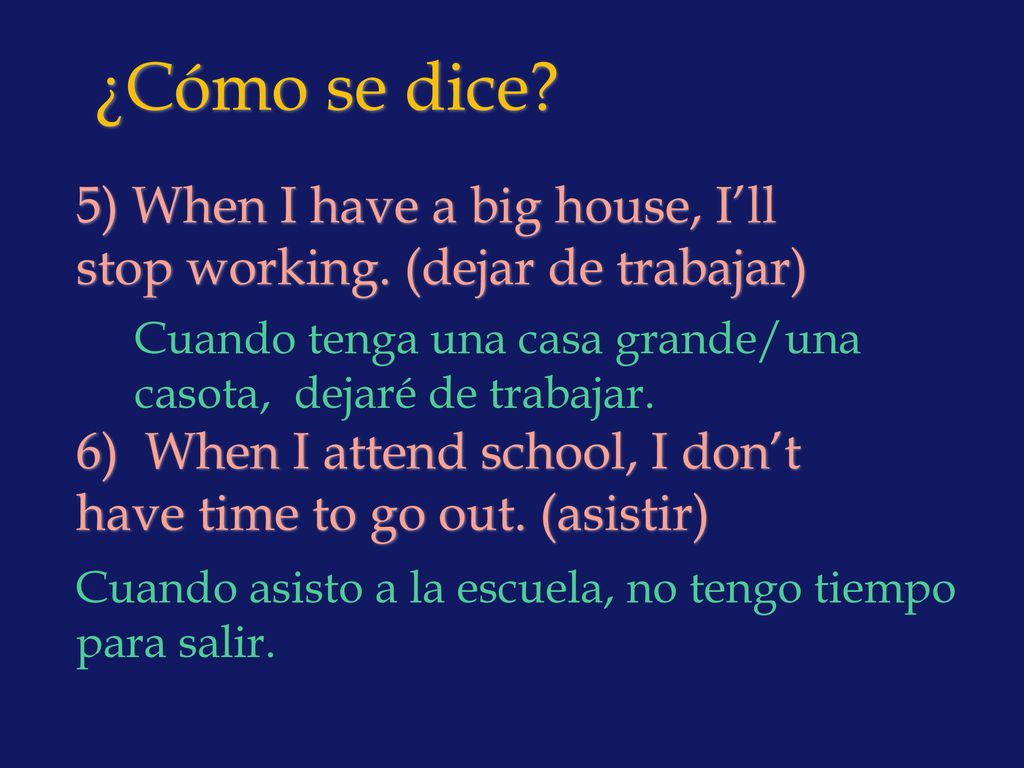 ¿Cómo se dice 5) When I have a big house, I’ll stop working. (dejar de trabajar) 6) When I attend school, I don’t have time to go out. (asistir)