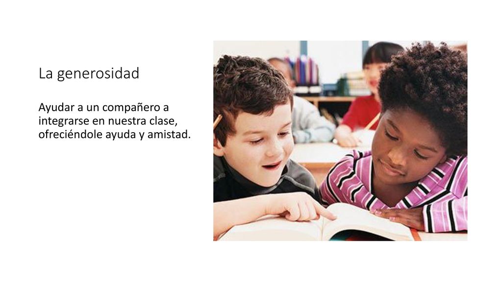 La generosidad Ayudar a un compañero a integrarse en nuestra clase, ofreciéndole ayuda y amistad.