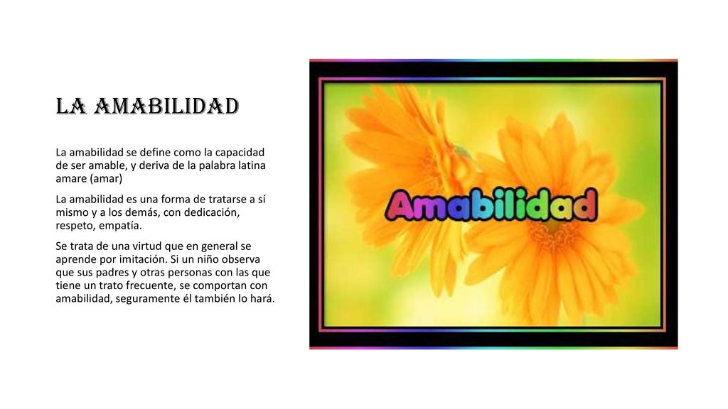 LA AMABILIDAD La amabilidad se define como la capacidad de ser amable, y deriva de la palabra latina amare (amar)