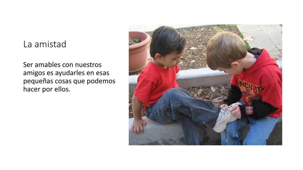 La amistad Ser amables con nuestros amigos es ayudarles en esas pequeñas cosas que podemos hacer por ellos.