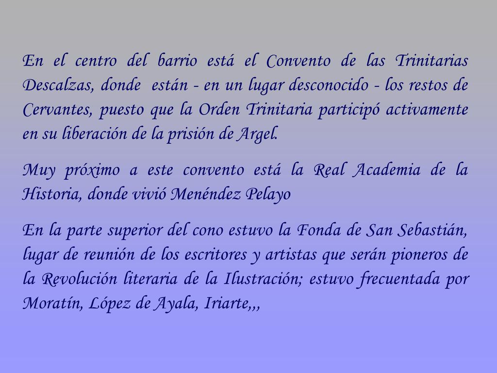 En el centro del barrio está el Convento de las Trinitarias Descalzas, donde están - en un lugar desconocido - los restos de Cervantes, puesto que la Orden Trinitaria participó activamente en su liberación de la prisión de Argel.