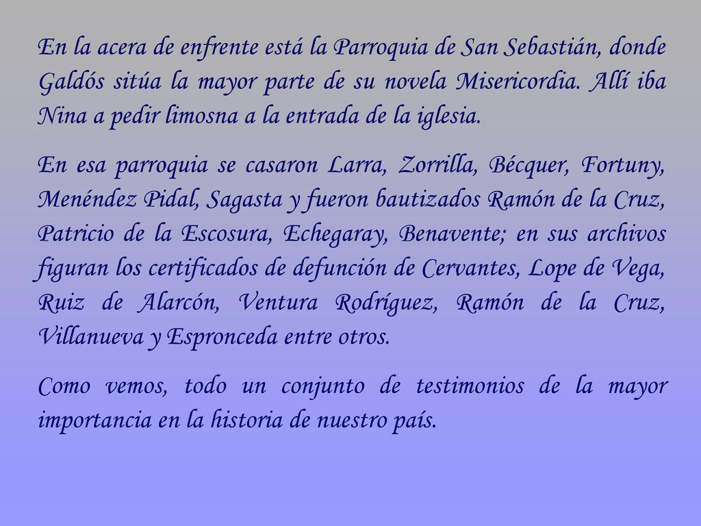 En la acera de enfrente está la Parroquia de San Sebastián, donde Galdós sitúa la mayor parte de su novela Misericordia. Allí iba Nina a pedir limosna a la entrada de la iglesia.
