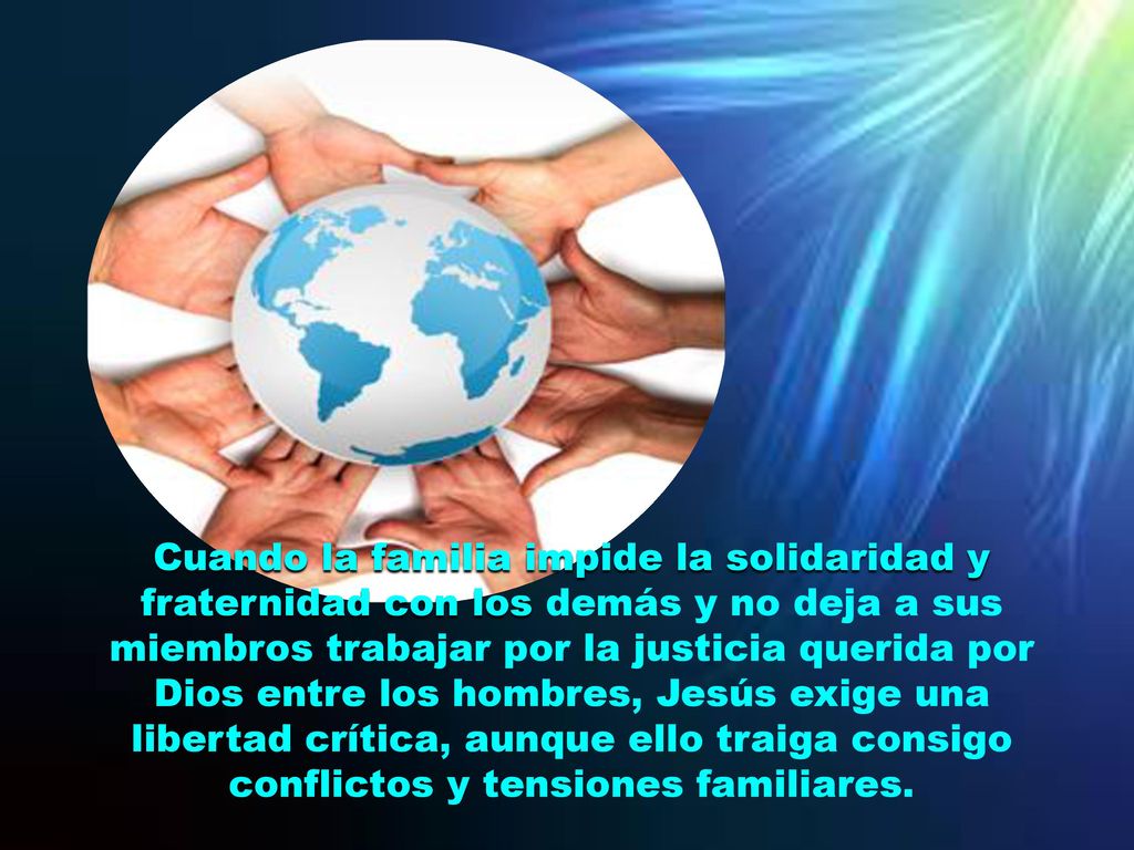Cuando la familia impide la solidaridad y fraternidad con los demás y no deja a sus miembros trabajar por la justicia querida por Dios entre los hombres, Jesús exige una libertad crítica, aunque ello traiga consigo conflictos y tensiones familiares.